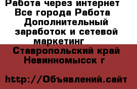 Работа через интернет - Все города Работа » Дополнительный заработок и сетевой маркетинг   . Ставропольский край,Невинномысск г.